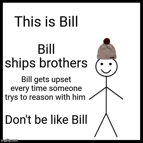 Don't be like Bill | This is Bill; Bill ships brothers; Bill gets upset every time someone trys to reason with him; Don't be like Bill | image tagged in memes,be like bill,don't be like bill | made w/ Imgflip meme maker