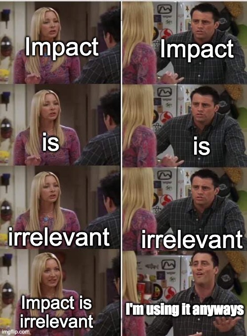 No tags needed. | Impact; Impact; is; is; irrelevant; irrelevant; I'm using it anyways; Impact is irrelevant | image tagged in friends joey teached french | made w/ Imgflip meme maker