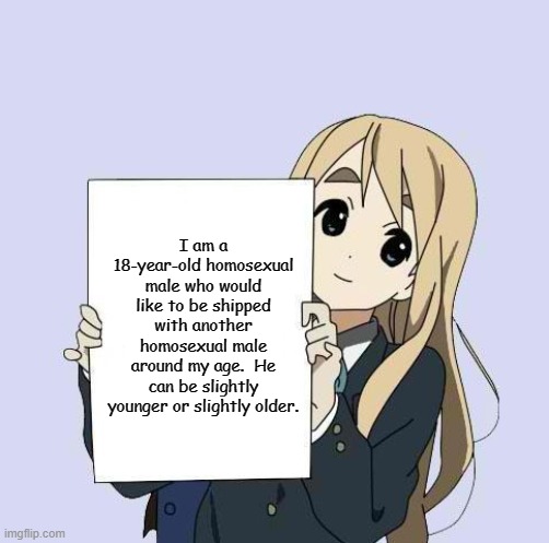 Don't Let the Girl Fool You.  I AM an Actual Male. | I am a 18-year-old homosexual male who would like to be shipped with another homosexual male around my age.  He can be slightly younger or slightly older. | image tagged in mugi sign template,anime,memes,shipping,single | made w/ Imgflip meme maker