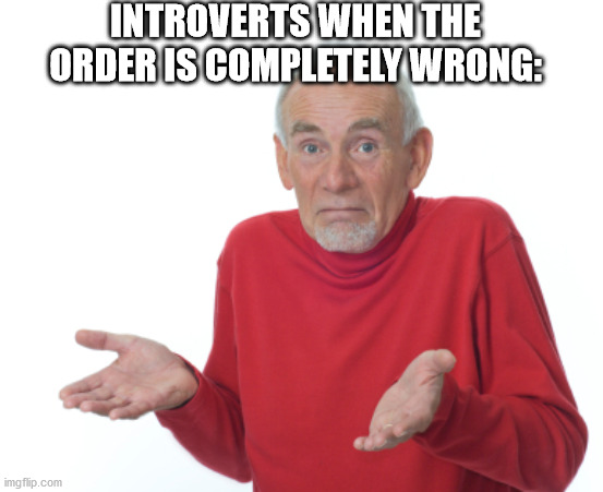Guess I'll die  | INTROVERTS WHEN THE ORDER IS COMPLETELY WRONG: | image tagged in guess i'll die | made w/ Imgflip meme maker