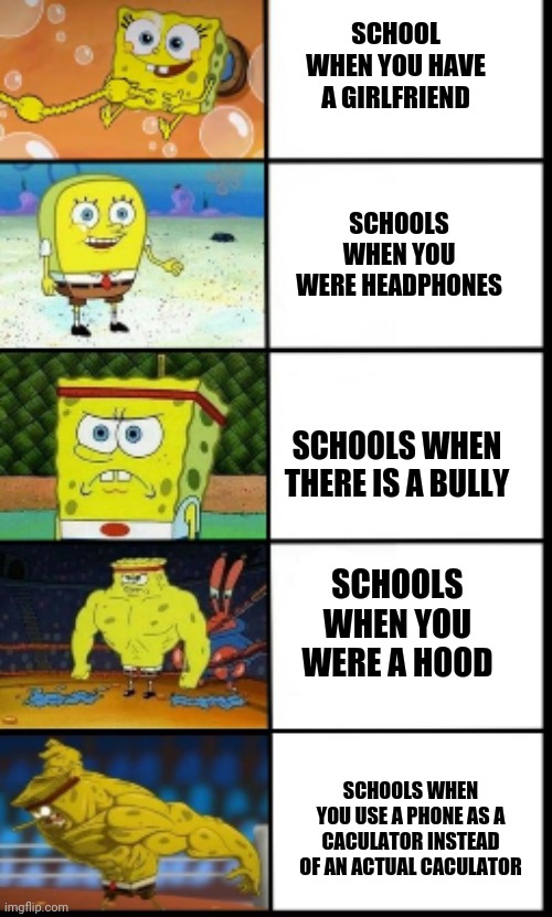 i saved this as a template and called it spongebob | SCHOOL WHEN YOU HAVE A GIRLFRIEND; SCHOOLS WHEN YOU WERE HEADPHONES; SCHOOLS WHEN THERE IS A BULLY; SCHOOLS WHEN YOU WERE A HOOD; SCHOOLS WHEN YOU USE A PHONE AS A CACULATOR INSTEAD OF AN ACTUAL CACULATOR | image tagged in spongebob | made w/ Imgflip meme maker