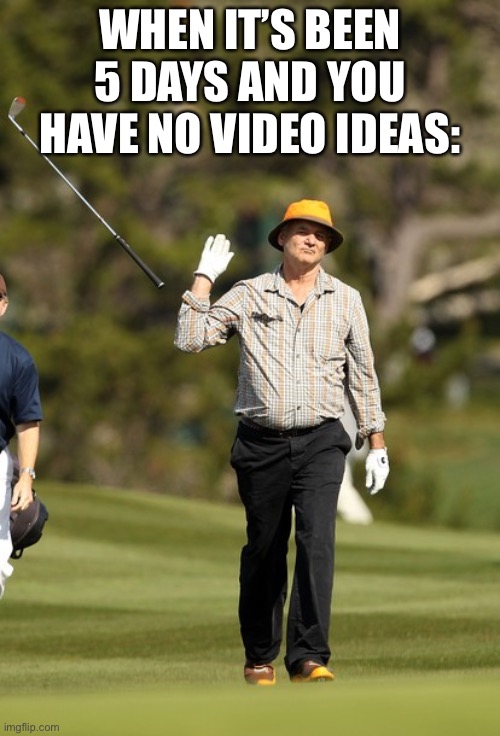 Bill Murray Golf Meme | WHEN IT’S BEEN 5 DAYS AND YOU HAVE NO VIDEO IDEAS: | image tagged in memes,bill murray golf | made w/ Imgflip meme maker