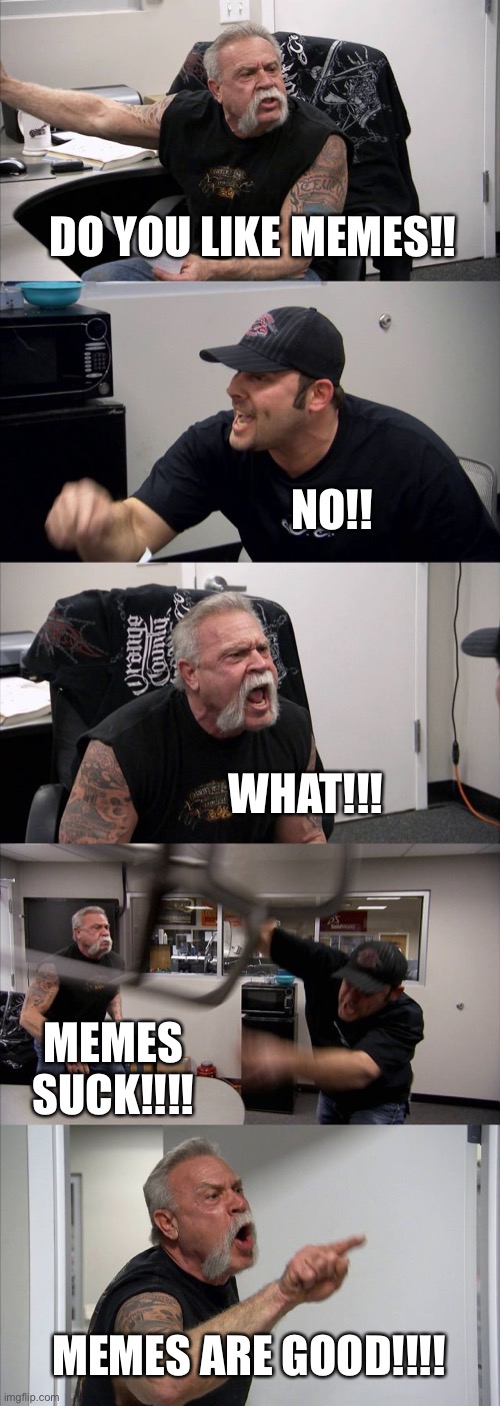 Memes=good | DO YOU LIKE MEMES!! NO!! WHAT!!! MEMES SUCK!!!! MEMES ARE GOOD!!!! | image tagged in memes,american chopper argument | made w/ Imgflip meme maker