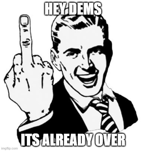 1950s Middle Finger Meme | HEY DEMS ITS ALREADY OVER | image tagged in memes,1950s middle finger | made w/ Imgflip meme maker