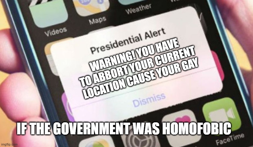 Presidential Alert | WARNING! YOU HAVE TO ABBORT YOUR CURRENT  LOCATION CAUSE YOUR GAY; IF THE GOVERNMENT WAS HOMOFOBIC | image tagged in memes,presidential alert | made w/ Imgflip meme maker