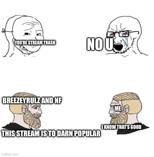 this stream has 21 memebers | NO U; YOU’RE STREAM TRASH; BREEZEYRULZ AND NF; ME; I KNOW THAT’S GOOD; THIS STREAM IS TO DARN POPULAR | image tagged in chad we know | made w/ Imgflip meme maker