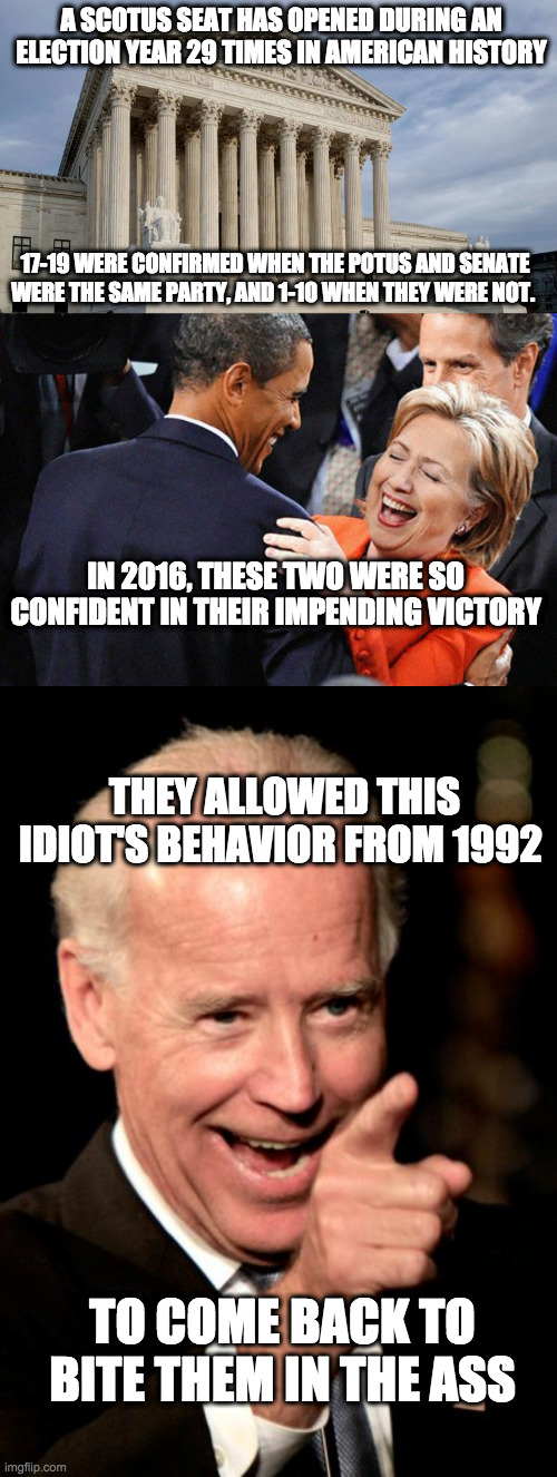 A SCOTUS SEAT HAS OPENED DURING AN ELECTION YEAR 29 TIMES IN AMERICAN HISTORY THEY ALLOWED THIS IDIOT'S BEHAVIOR FROM 1992 17-19 WERE CONFIR | image tagged in memes,smilin biden,hillary obama laugh,supreme court | made w/ Imgflip meme maker