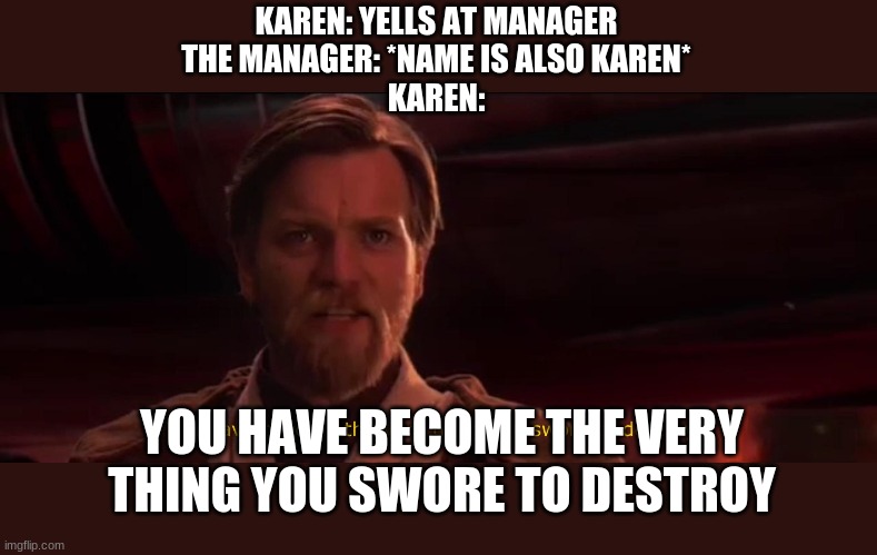 You have become the very thing you swore to destroy | KAREN: YELLS AT MANAGER
THE MANAGER: *NAME IS ALSO KAREN*
KAREN:; YOU HAVE BECOME THE VERY THING YOU SWORE TO DESTROY | image tagged in you have become the very thing you swore to destroy | made w/ Imgflip meme maker