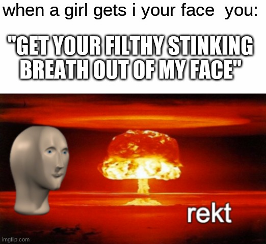 get nanayde |  when a girl gets i your face  you:; "GET YOUR FILTHY STINKING BREATH OUT OF MY FACE" | image tagged in rekt w/text | made w/ Imgflip meme maker