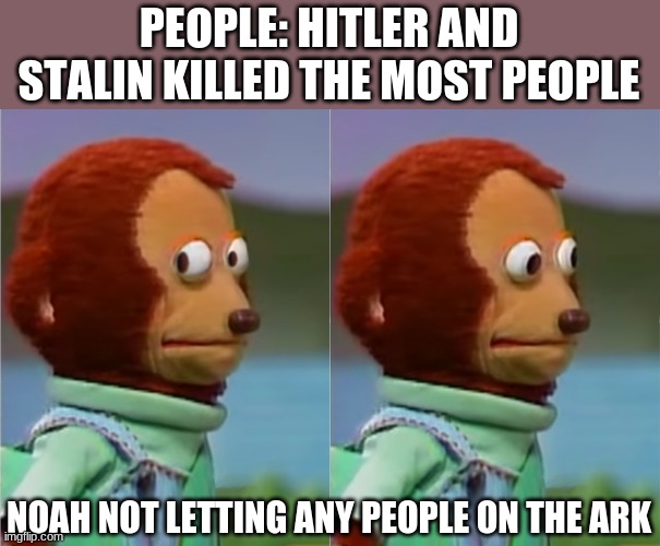 Monkey meme | PEOPLE: HITLER AND STALIN KILLED THE MOST PEOPLE; NOAH NOT LETTING ANY PEOPLE ON THE ARK | image tagged in monkey meme | made w/ Imgflip meme maker