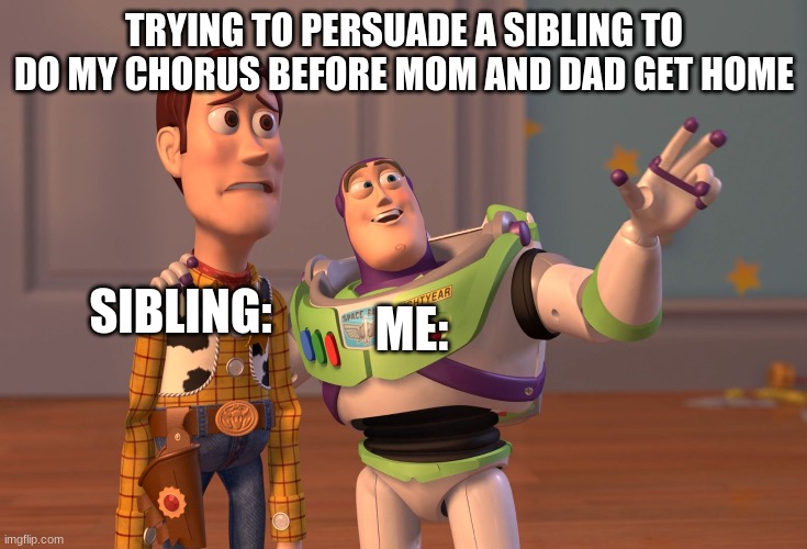 X, X Everywhere Meme | TRYING TO PERSUADE A SIBLING TO DO MY CHORUS BEFORE MOM AND DAD GET HOME; ME:; SIBLING: | image tagged in memes,x x everywhere | made w/ Imgflip meme maker