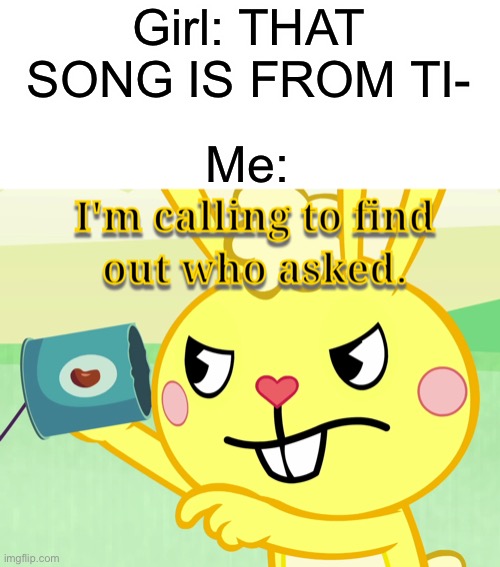 Girl: THAT SONG IS FROM TI- Me: | made w/ Imgflip meme maker