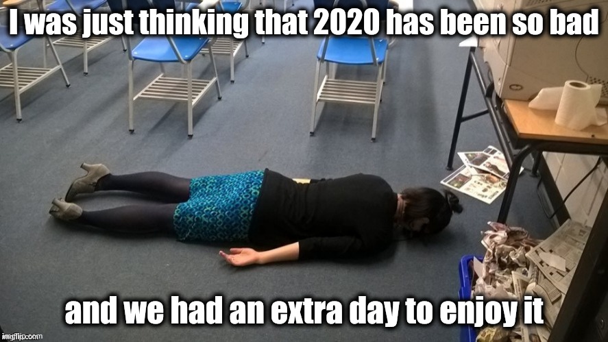 It had to be a leap year |  I was just thinking that 2020 has been so bad; and we had an extra day to enjoy it | image tagged in please make it stop,todaysreality,too true,leap year,extra-hell | made w/ Imgflip meme maker
