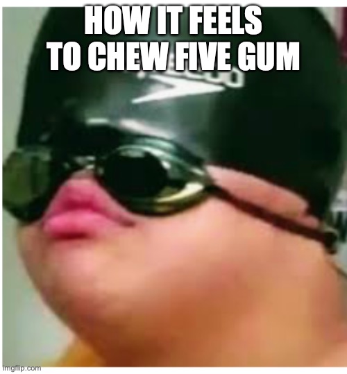 blursed image | HOW IT FEELS TO CHEW FIVE GUM | image tagged in funny memes | made w/ Imgflip meme maker