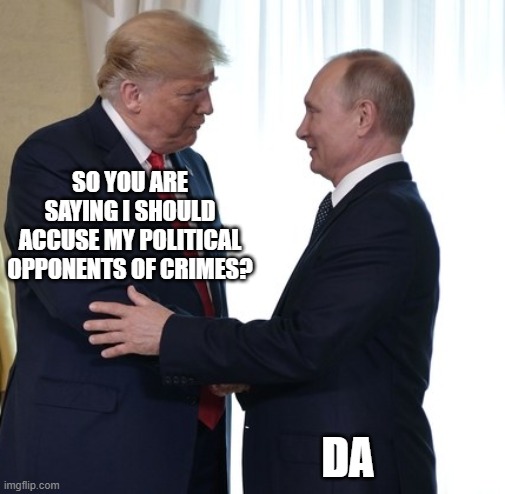 How much money does trump owe? He still denies interference | SO YOU ARE SAYING I SHOULD ACCUSE MY POLITICAL OPPONENTS OF CRIMES? DA | image tagged in trump putin dirty deals,memes,politics,corruption,impeach trump | made w/ Imgflip meme maker