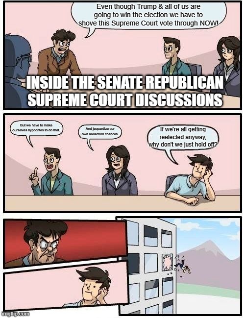 Inside Senate Republicans' Supreme Court Discussions | Even though Trump & all of us are going to win the election we have to shove this Supreme Court vote through NOW! INSIDE THE SENATE REPUBLICAN SUPREME COURT DISCUSSIONS; But we have to make ourselves hypocrites to do that. And jeopardize our own reelection chances. If we're all getting reelected anyway, why don't we just hold off? | image tagged in memes,boardroom meeting suggestion,senate,republicans,ruth bader ginsburg | made w/ Imgflip meme maker