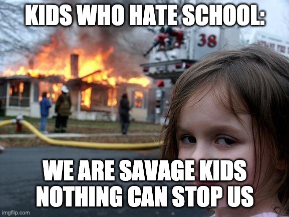 Disaster Girl | KIDS WHO HATE SCHOOL:; WE ARE SAVAGE KIDS NOTHING CAN STOP US | image tagged in memes,disaster girl | made w/ Imgflip meme maker