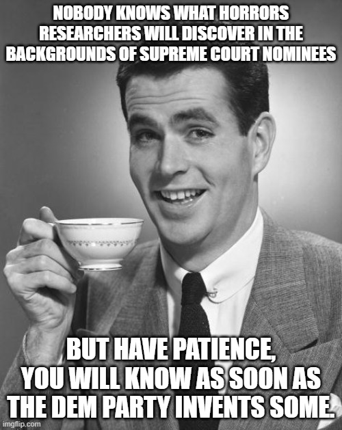 Nobody can accuse the Dem Party's leadership of a lack of imagination: | NOBODY KNOWS WHAT HORRORS RESEARCHERS WILL DISCOVER IN THE BACKGROUNDS OF SUPREME COURT NOMINEES; BUT HAVE PATIENCE, YOU WILL KNOW AS SOON AS THE DEM PARTY INVENTS SOME. | image tagged in man drinking coffee | made w/ Imgflip meme maker