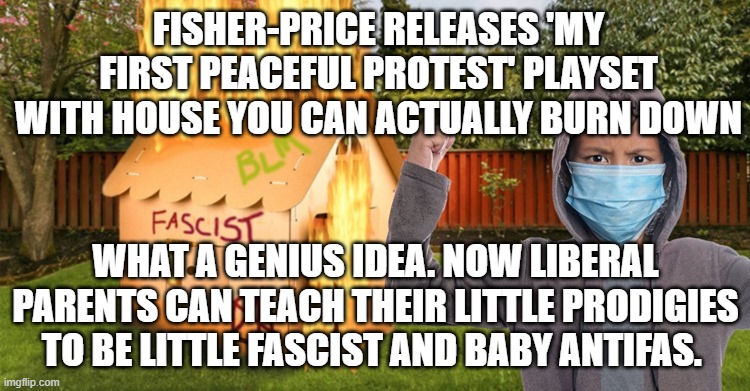 politics | FISHER-PRICE RELEASES 'MY FIRST PEACEFUL PROTEST' PLAYSET WITH HOUSE YOU CAN ACTUALLY BURN DOWN; WHAT A GENIUS IDEA. NOW LIBERAL PARENTS CAN TEACH THEIR LITTLE PRODIGIES TO BE LITTLE FASCIST AND BABY ANTIFAS. | image tagged in political meme | made w/ Imgflip meme maker