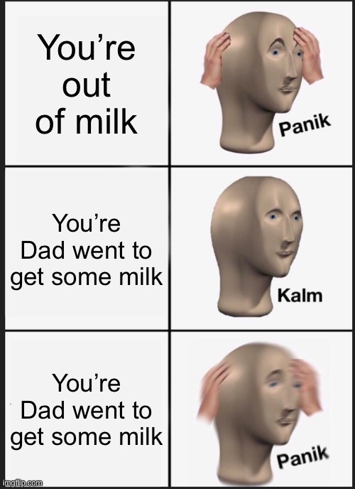 Panik Kalm Panik | You’re out of milk; You’re Dad went to get some milk; You’re Dad went to get some milk | image tagged in memes,panik kalm panik | made w/ Imgflip meme maker