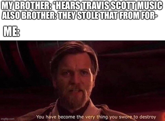 You've become the very thing you swore to destroy | MY BROTHER: *HEARS TRAVIS SCOTT MUSIC; ALSO BROTHER: THEY STOLE THAT FROM FOR-; ME: | image tagged in you've become the very thing you swore to destroy | made w/ Imgflip meme maker