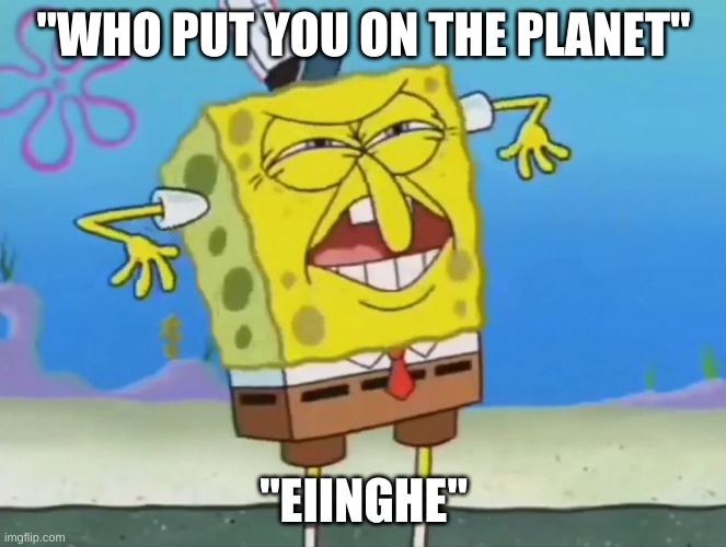 eiinghe | "WHO PUT YOU ON THE PLANET"; "EIINGHE" | image tagged in spongebob squarepants | made w/ Imgflip meme maker