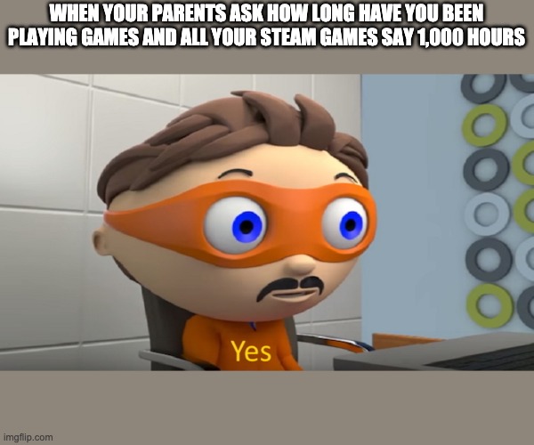 Protegent yes | WHEN YOUR PARENTS ASK HOW LONG HAVE YOU BEEN PLAYING GAMES AND ALL YOUR STEAM GAMES SAY 1,000 HOURS | image tagged in protegent yes | made w/ Imgflip meme maker