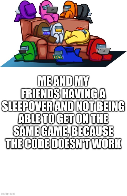 Me and my friends... | ME AND MY FRIENDS HAVING A SLEEPOVER AND NOT BEING ABLE TO GET ON THE SAME GAME, BECAUSE THE CODE DOESN'T WORK | image tagged in among us,gaming,sleepover,fun | made w/ Imgflip meme maker