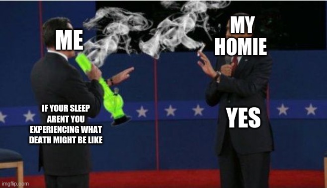 Romney Bong Meme | MY HOMIE; ME; YES; IF YOUR SLEEP ARENT YOU EXPERIENCING WHAT DEATH MIGHT BE LIKE | image tagged in memes,romney bong | made w/ Imgflip meme maker