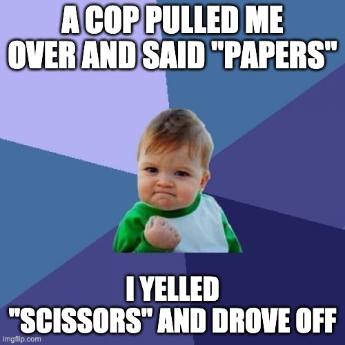 Success Kid | A COP PULLED ME OVER AND SAID "PAPERS"; I YELLED "SCISSORS" AND DROVE OFF | image tagged in memes,success kid | made w/ Imgflip meme maker