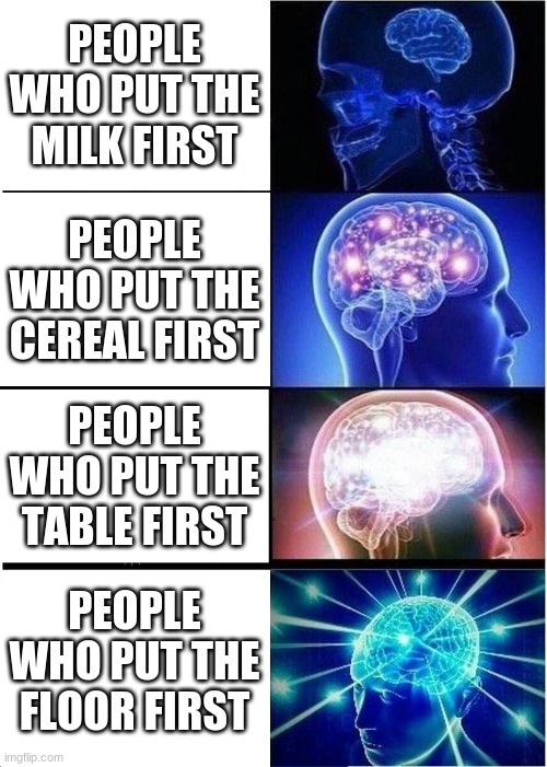 Expanding Brain | PEOPLE WHO PUT THE MILK FIRST; PEOPLE WHO PUT THE CEREAL FIRST; PEOPLE WHO PUT THE TABLE FIRST; PEOPLE WHO PUT THE FLOOR FIRST | image tagged in memes,expanding brain | made w/ Imgflip meme maker
