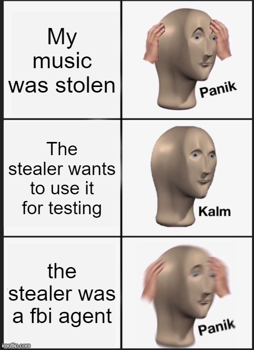 My music was actually stolen | My music was stolen; The stealer wants to use it for testing; the stealer was a fbi agent | image tagged in memes,panik kalm panik | made w/ Imgflip meme maker