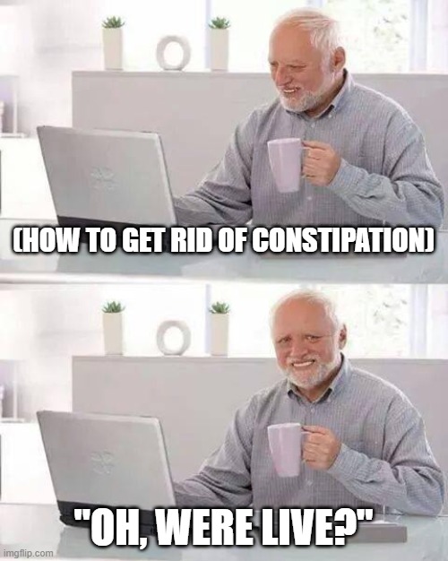 Every person does this | (HOW TO GET RID OF CONSTIPATION); "OH, WERE LIVE?" | image tagged in memes,hide the pain harold | made w/ Imgflip meme maker