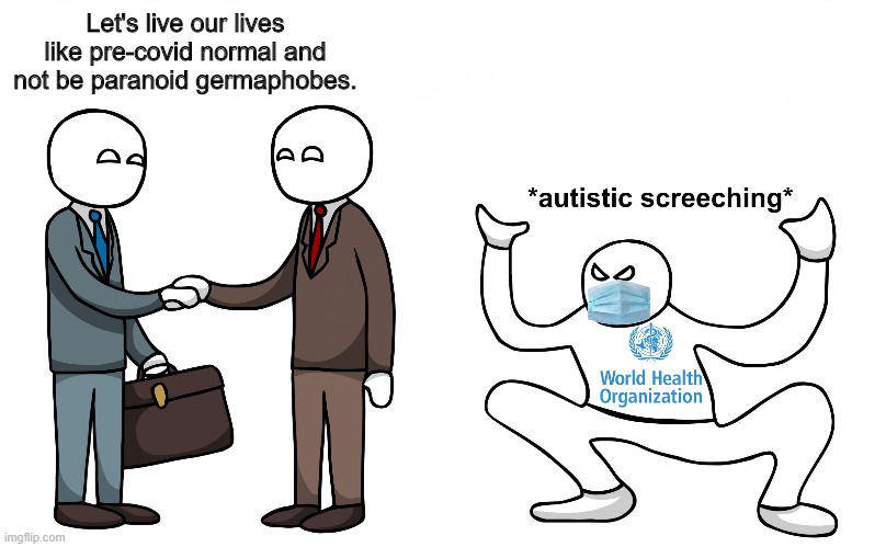 The WHO can't stand it | Let's live our lives like pre-covid normal and not be paranoid germaphobes. | image tagged in autistic screeching,covid-19,coronavirus | made w/ Imgflip meme maker