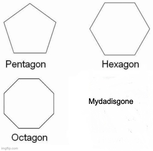 Pentagon Hexagon Octagon Meme | Mydadisgone | image tagged in memes,pentagon hexagon octagon | made w/ Imgflip meme maker