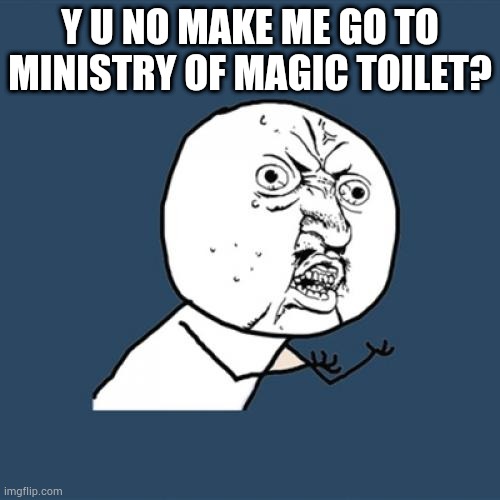 Y U No Meme | Y U NO MAKE ME GO TO MINISTRY OF MAGIC TOILET? | image tagged in memes,y u no | made w/ Imgflip meme maker