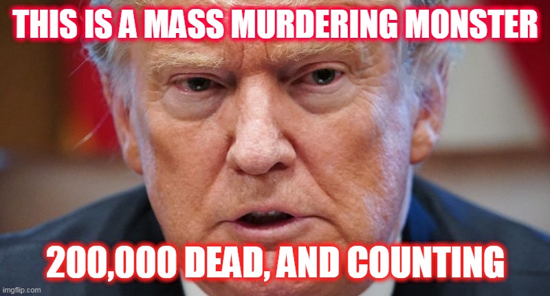 Mass Murdering Monster | THIS IS A MASS MURDERING MONSTER; 200,000 DEAD, AND COUNTING | image tagged in trump maga 2020,covid 19,trump | made w/ Imgflip meme maker