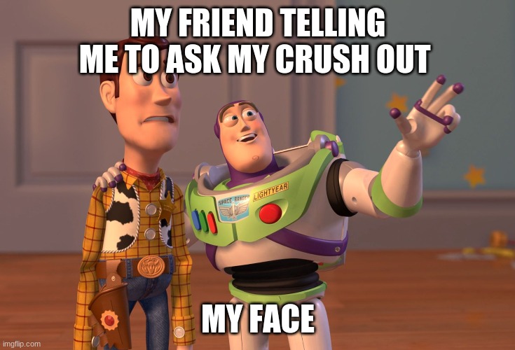 X, X Everywhere Meme | MY FRIEND TELLING ME TO ASK MY CRUSH OUT; MY FACE | image tagged in memes,x x everywhere | made w/ Imgflip meme maker