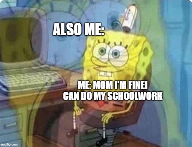 How i feel rn | ALSO ME:; ME: MOM I'M FINEI CAN DO MY SCHOOLWORK | image tagged in spongebob screaming inside | made w/ Imgflip meme maker