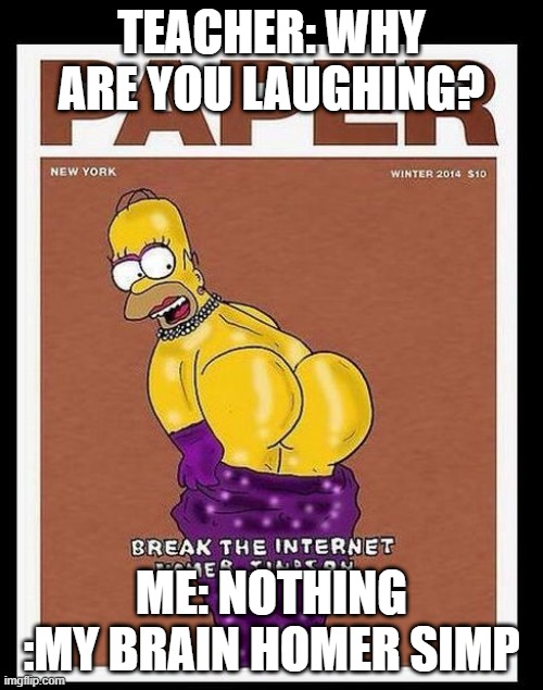 TEACHER: WHY ARE YOU LAUGHING? ME: NOTHING :MY BRAIN HOMER SIMP | image tagged in homer simpson | made w/ Imgflip meme maker