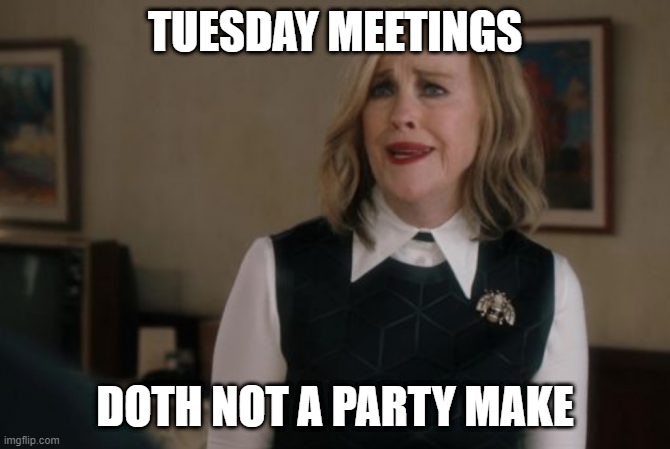 Meetings Are Not Parties | TUESDAY MEETINGS; DOTH NOT A PARTY MAKE | image tagged in x doth not a y make | made w/ Imgflip meme maker