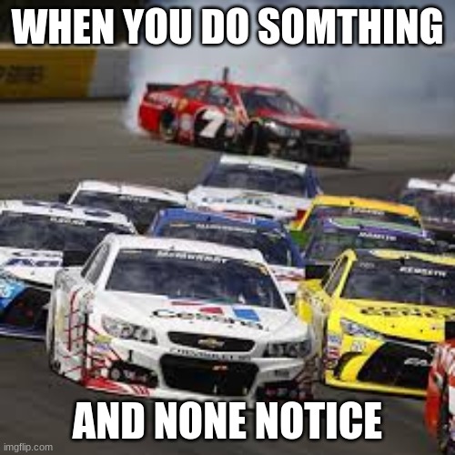 nascar save | WHEN YOU DO SOMTHING; AND NONE NOTICE | image tagged in drifting,nascar | made w/ Imgflip meme maker