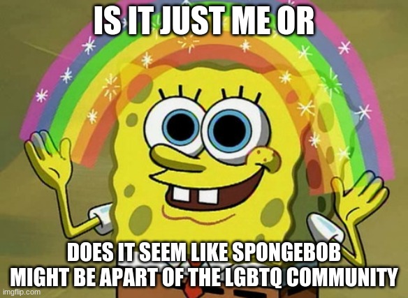 this is my first meme on this community :> | IS IT JUST ME OR; DOES IT SEEM LIKE SPONGEBOB MIGHT BE APART OF THE LGBTQ COMMUNITY | image tagged in memes,imagination spongebob,lgbtq | made w/ Imgflip meme maker