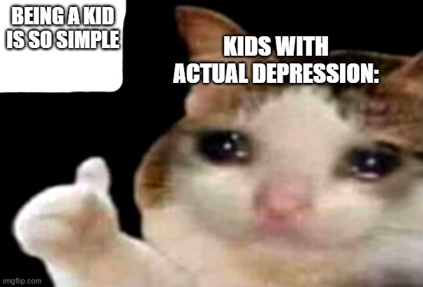 Sad cat thumbs up | BEING A KID IS SO SIMPLE; KIDS WITH ACTUAL DEPRESSION: | image tagged in sad cat thumbs up | made w/ Imgflip meme maker