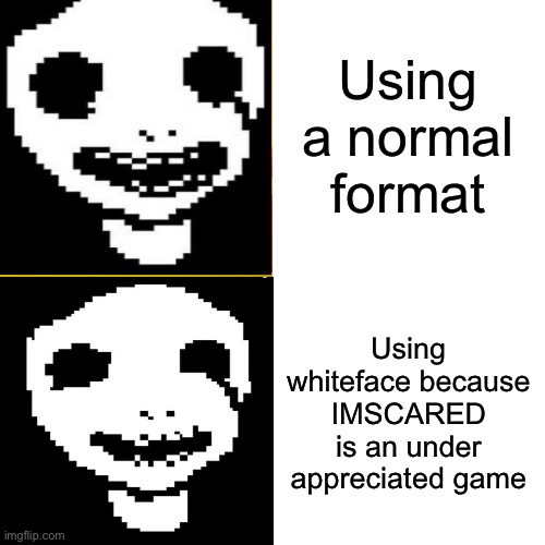 ... | Using a normal format; Using whiteface because IMSCARED is an under appreciated game | image tagged in scared | made w/ Imgflip meme maker