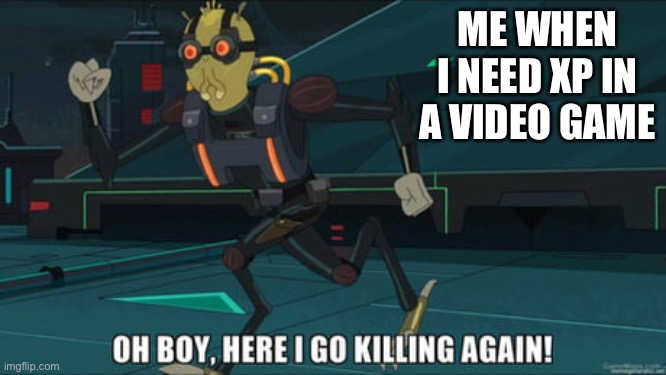 oh boy here i go killing again | ME WHEN I NEED XP IN A VIDEO GAME | image tagged in oh boy here i go killing again | made w/ Imgflip meme maker