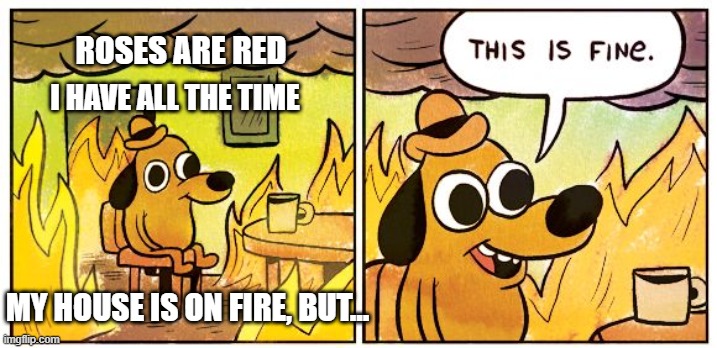 Yeah, so this is my first try. Whaddya think? | I HAVE ALL THE TIME; ROSES ARE RED; MY HOUSE IS ON FIRE, BUT... | image tagged in memes,this is fine | made w/ Imgflip meme maker