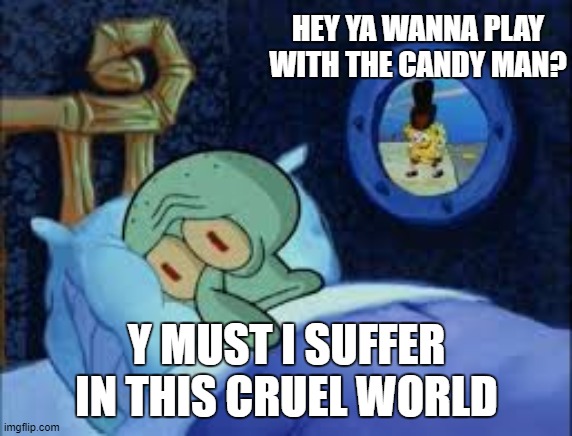 Squidward can't sleep with the spoons rattling | HEY YA WANNA PLAY WITH THE CANDY MAN? Y MUST I SUFFER IN THIS CRUEL WORLD | image tagged in squidward can't sleep with the spoons rattling | made w/ Imgflip meme maker