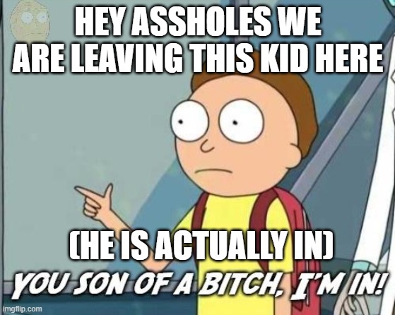 You son of a bitch, I'm in! |  HEY ASSHOLES WE ARE LEAVING THIS KID HERE; (HE IS ACTUALLY IN) | image tagged in you son of a bitch i'm in | made w/ Imgflip meme maker