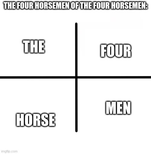 You gotta admit this is true... | THE FOUR HORSEMEN OF THE FOUR HORSEMEN:; THE; FOUR; HORSE; MEN | image tagged in memes,blank starter pack,four horsemen,funny | made w/ Imgflip meme maker